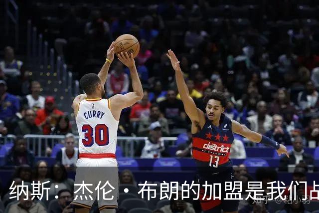 纳斯：杰伦·布朗的加盟是我们战斗力的重要提升